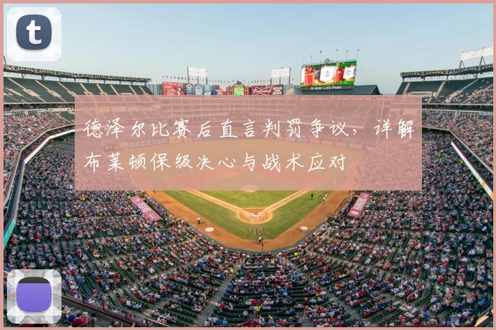 德泽尔比赛后直言判罚争议，详解布莱顿保级决心与战术应对