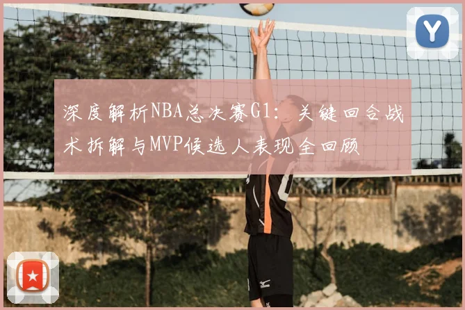 深度解析NBA总决赛G1：关键回合战术拆解与MVP候选人表现全回顾