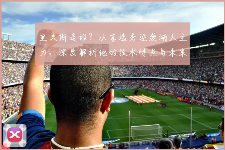 里夫斯是谁？从落选秀逆袭湖人主力，深度解析他的技术特点与未来前景