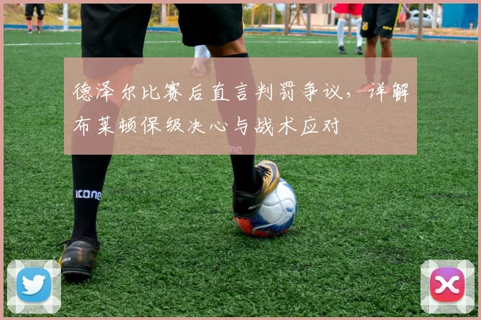 德泽尔比赛后直言判罚争议，详解布莱顿保级决心与战术应对