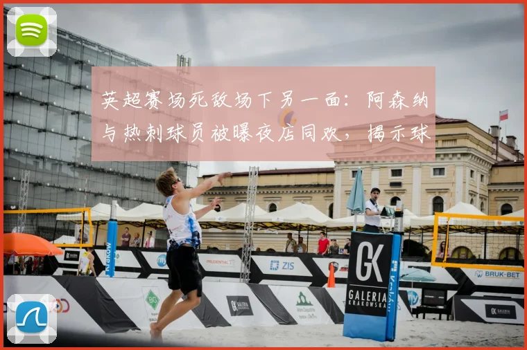 英超赛场死敌场下另一面：阿森纳与热刺球员被曝夜店同欢，揭示球员真实社交关系