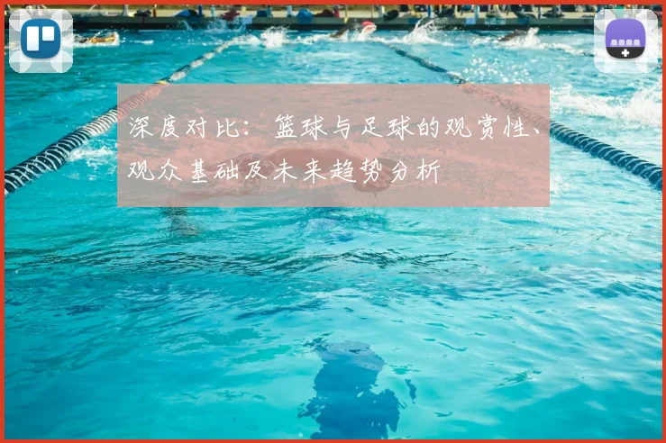 深度对比：篮球与足球的观赏性、观众基础及未来趋势分析