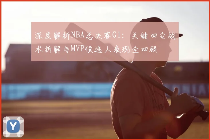 深度解析NBA总决赛G1：关键回合战术拆解与MVP候选人表现全回顾