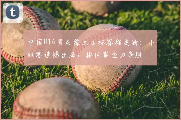中国U16男足蒙太古杯赛程更新：小组赛遗憾出局，排位赛全力争胜